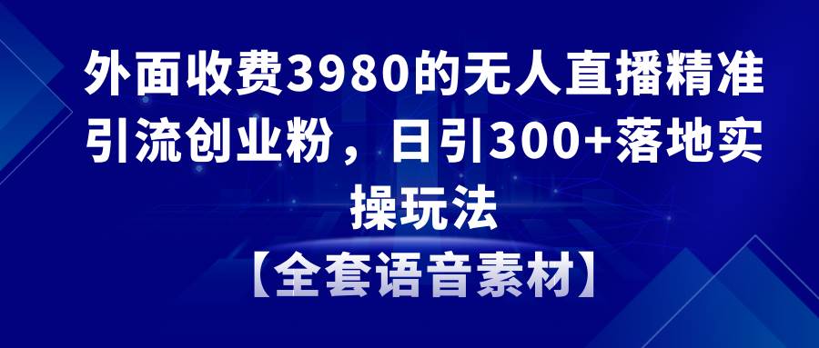 （8830期）无人直播精准引流创业粉，日引300+落地实操玩法【全套语音素材】-哔搭谋事网-原创客谋事网