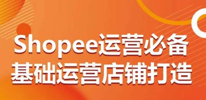 Shopee运营必备基础运营店铺打造，多层次的教你从0-1运营店铺-哔搭谋事网-原创客谋事网