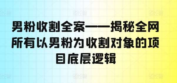 男粉收割全案——揭秘全网所有以男粉为收割对象的项目底层逻辑-哔搭谋事网-原创客谋事网