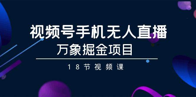 （9170期）视频号手机无人直播-万象掘金项目（18节视频课）-哔搭谋事网-原创客谋事网