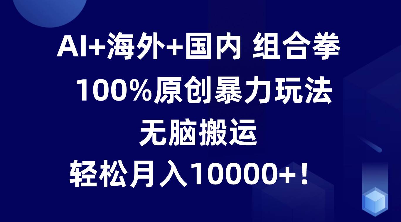 AI+海外+国内组合拳，100%原创暴力玩法，无脑搬运，轻松月入10000+！-哔搭谋事网-原创客谋事网