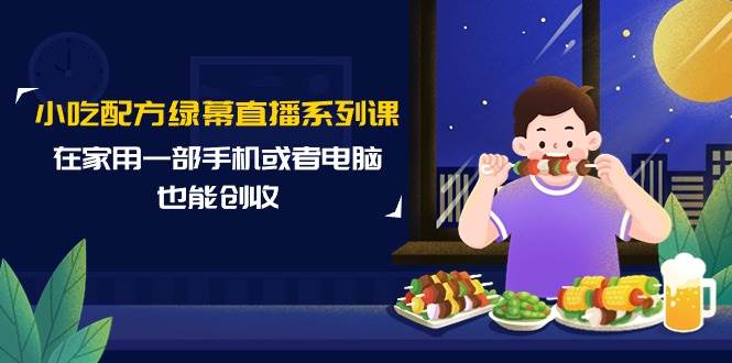 （9450期）小吃配方绿幕直播系列课，在家用一部手机或者电脑也能创收（14节课）-哔搭谋事网-原创客谋事网