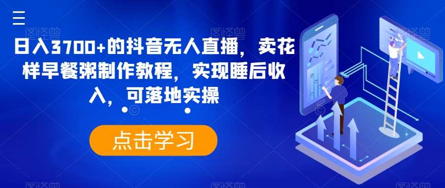 日入3700+的抖音无人直播，卖花样早餐粥制作教程，实现睡后收入，可落地实操【揭秘】-哔搭谋事网-原创客谋事网