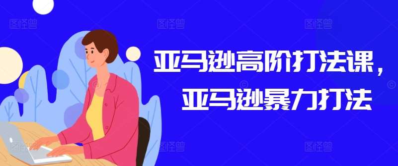 亚马逊高阶打法课，亚马逊暴力打法-哔搭谋事网-原创客谋事网