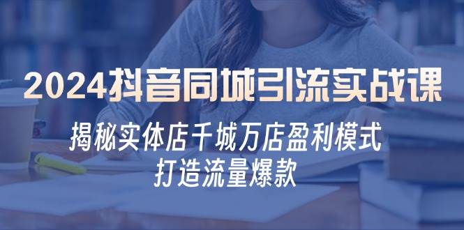 2024抖音同城引流实战课：揭秘实体店千城万店盈利模式，打造流量爆款-哔搭谋事网-原创客谋事网