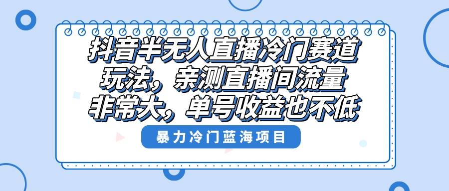 （8667期）抖音半无人直播冷门赛道玩法，直播间流量非常大，单号收益也不低！-哔搭谋事网-原创客谋事网