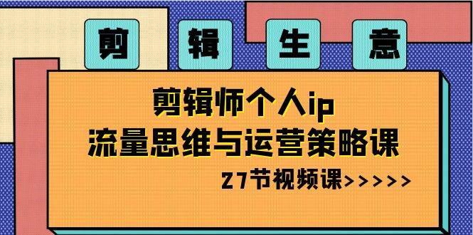 剪辑生意：剪辑师个人ip流量思维与运营策略课（27节视频课）-哔搭谋事网-原创客谋事网