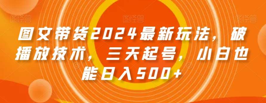 图文带货2024最新玩法，破播放技术，三天起号，小白也能日入500+【揭秘】-哔搭谋事网-原创客谋事网