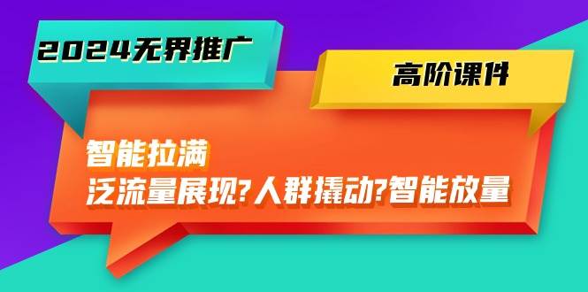 （10426期）2024无界推广 高阶课件，智能拉满，泛流量展现→人群撬动→智能放量-45节-哔搭谋事网-原创客谋事网