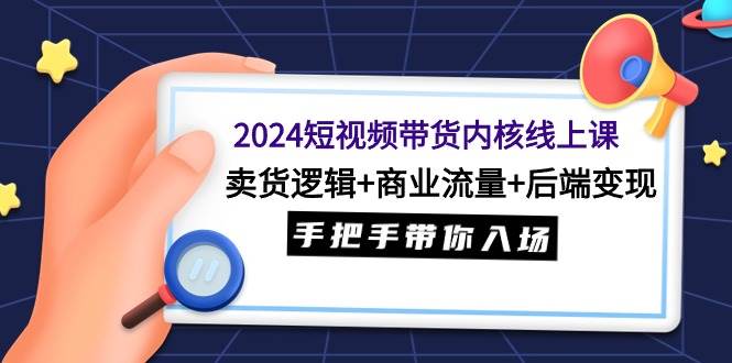 （9471期）2024短视频带货内核线上课：卖货逻辑+商业流量+后端变现，手把手带你入场-哔搭谋事网-原创客谋事网