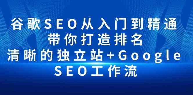 （10169期）谷歌SEO从入门到精通 带你打造排名 清晰的独立站+Google SEO工作流-哔搭谋事网-原创客谋事网