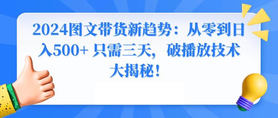 （8904期）2024图文带货新趋势：从零到日入500+ 只需三天，破播放技术大揭秘！-哔搭谋事网-原创客谋事网