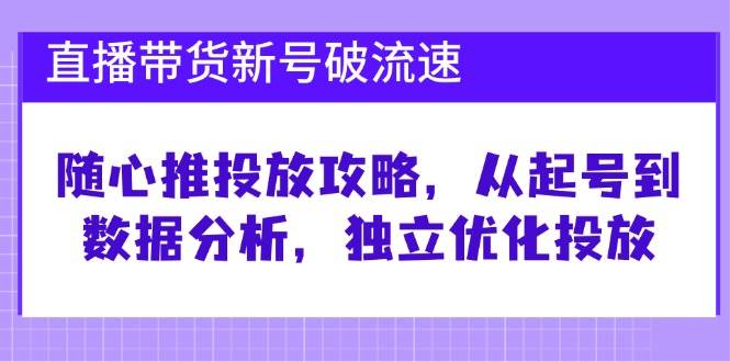 （12942期）直播带货新号破 流速：随心推投放攻略，从起号到数据分析，独立优化投放-哔搭谋事网-原创客谋事网