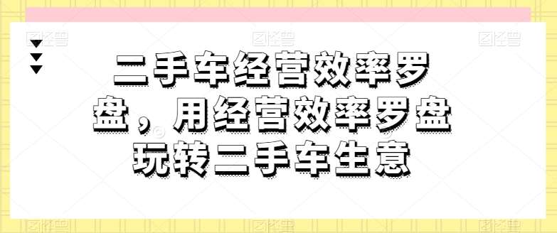 二手车经营效率罗盘，用经营效率罗盘玩转二手车生意-哔搭谋事网-原创客谋事网