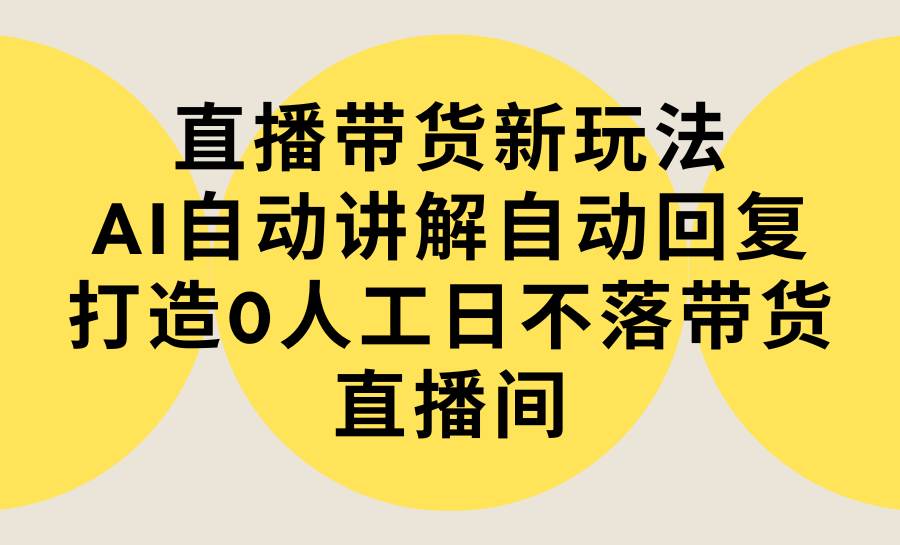 （9328期）直播带货新玩法，AI自动讲解自动回复 打造0人工日不落带货直播间-教程+软件-哔搭谋事网-原创客谋事网