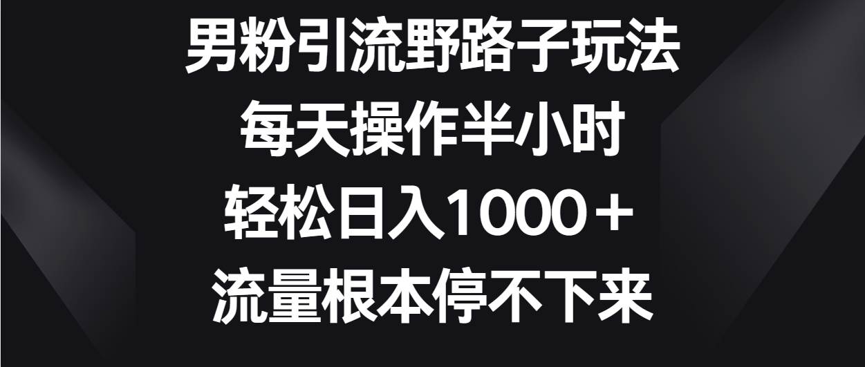 男粉引流野路子玩法，每天操作半小时轻松日入1000＋，流量根本停不下来-哔搭谋事网-原创客谋事网