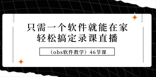 （9336期）只需一个软件就能在家轻松搞定录课直播（obs软件教学）46节课-哔搭谋事网-原创客谋事网