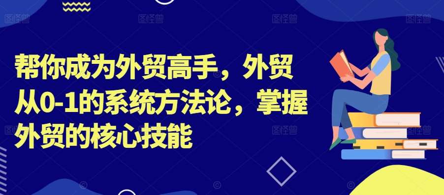 帮你成为外贸高手，外贸从0-1的系统方法论，掌握外贸的核心技能-哔搭谋事网-原创客谋事网