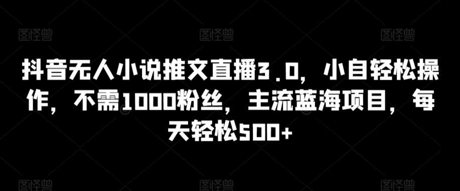 抖音无人小说推文直播3.0，小自轻松操作，不需1000粉丝，主流蓝海项目，每天轻松500+【揭秘】-哔搭谋事网-原创客谋事网