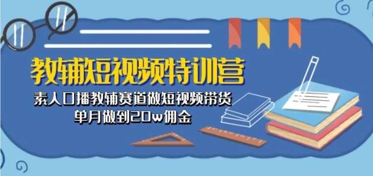 教辅短视频特训营： 素人口播教辅赛道做短视频带货，单月做到20w佣金-哔搭谋事网-原创客谋事网