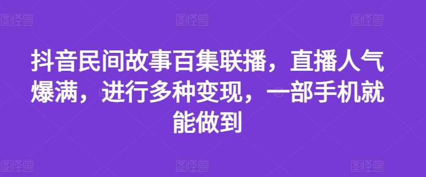 抖音民间故事百集联播，直播人气爆满，进行多种变现，一部手机就能做到【揭秘】-哔搭谋事网-原创客谋事网