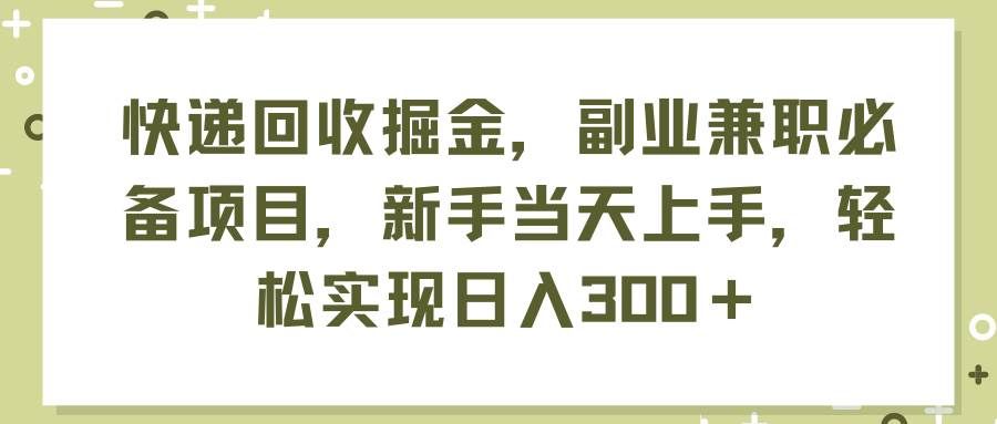 （11747期）快递回收掘金，副业兼职必备项目，新手当天上手，轻松实现日入300＋-哔搭谋事网-原创客谋事网