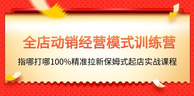 （11460期）全店动销-经营模式训练营，指哪打哪100%精准拉新保姆式起店实战课程-哔搭谋事网-原创客谋事网