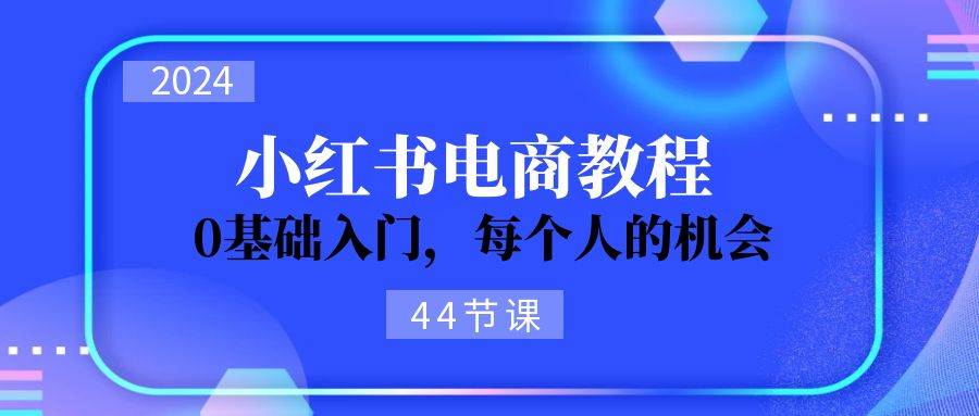 2024从0-1学习小红书电商，0基础入门，每个人的机会（45节）-哔搭谋事网-原创客谋事网