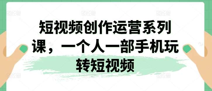 短视频创作运营系列课，一个人一部手机玩转短视频-哔搭谋事网-原创客谋事网