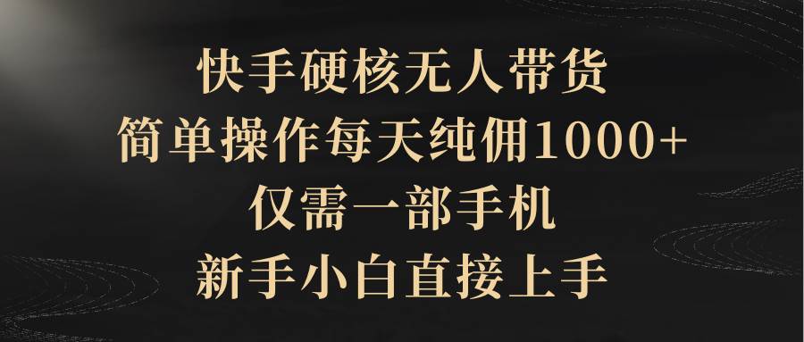 （9862期）快手硬核无人带货，简单操作每天纯佣1000+,仅需一部手机，新手小白直接上手-哔搭谋事网-原创客谋事网