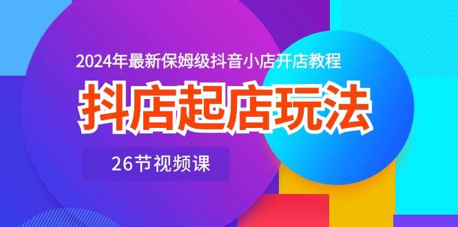 （10687期）抖店起店玩法，2024年最新保姆级抖音小店开店教程（26节视频课）-哔搭谋事网-原创客谋事网