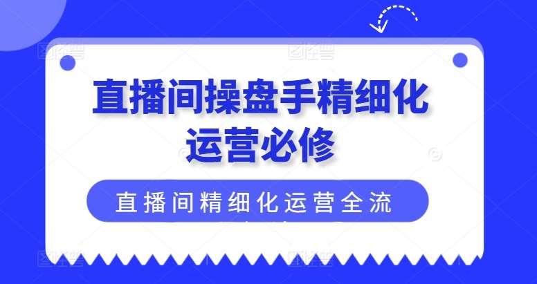 直播间操盘手精细化运营必修，直播间精细化运营全流程解读-哔搭谋事网-原创客谋事网