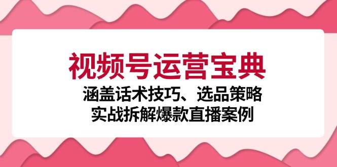 （12808期）视频号运营宝典：涵盖话术技巧、选品策略、实战拆解爆款直播案例-哔搭谋事网-原创客谋事网