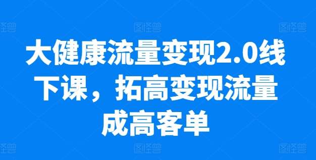 大健康流量变现2.0线下课，​拓高变现流量成高客单，业绩10倍增长，低粉高变现，只讲落地实操-哔搭谋事网-原创客谋事网