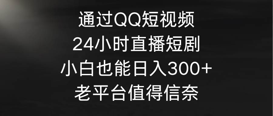 （9469期）通过QQ短视频、24小时直播短剧，小白也能日入300+，老平台值得信奈-哔搭谋事网-原创客谋事网