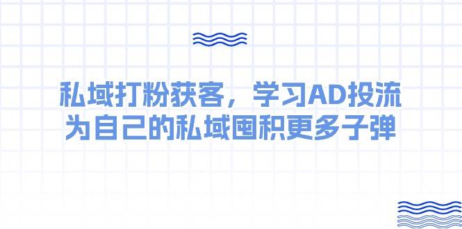 私域打粉获客，学习AD投流，为自己的私域囤积更多子弹-哔搭谋事网-原创客谋事网