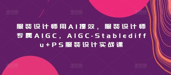 服装设计师用AI提效，服装设计师专属AIGC，AIGC-Stablediffu+PS服装设计实战课-哔搭谋事网-原创客谋事网