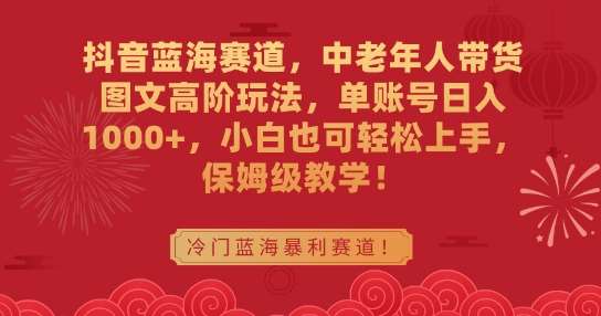 抖音蓝海赛道，中老年人带货图文高阶玩法，单账号日入1000+，小白也可轻松上手，保姆级教学【揭秘】-哔搭谋事网-原创客谋事网