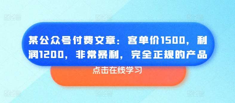 某公众号付费文章：客单价1500，利润1200，非常暴利，完全正规的产品-哔搭谋事网-原创客谋事网