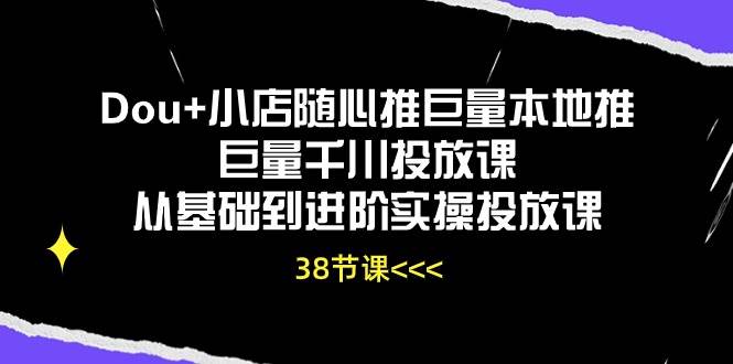 （10852期）Dou+小店随心推巨量本地推巨量千川投放课从基础到进阶实操投放课（38节）-哔搭谋事网-原创客谋事网