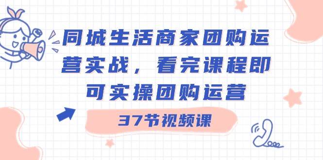 同城生活商家团购运营实战，看完课程即可实操团购运营（37节课）-哔搭谋事网-原创客谋事网