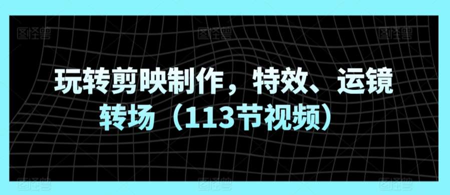 玩转剪映制作，特效、运镜转场（113节视频）-哔搭谋事网-原创客谋事网