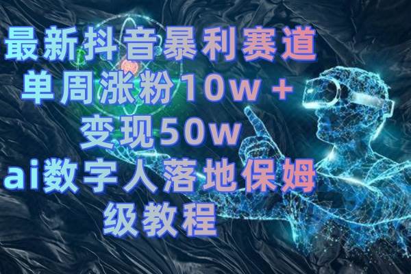 （8637期）最新抖音暴利赛道，单周涨粉10w＋变现50w的ai数字人落地保姆级教程-哔搭谋事网-原创客谋事网