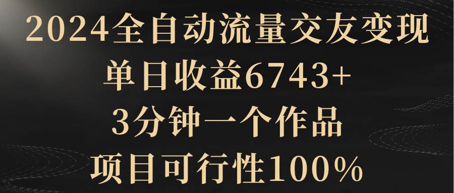 （8880期）2024全自动流量交友变现，单日收益6743+，3分钟一个作品，项目可行性100%-哔搭谋事网-原创客谋事网