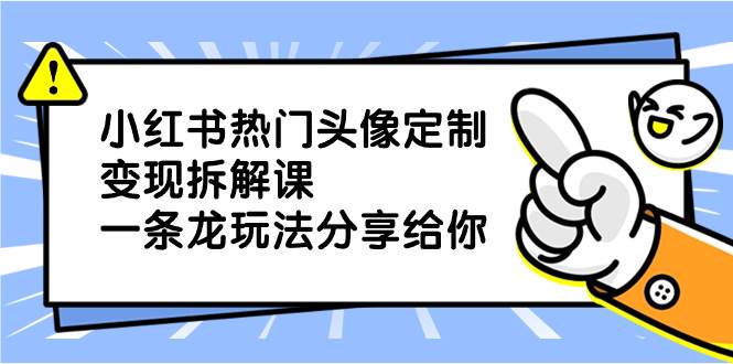 （8489期）小红书热门头像定制变现拆解课，一条龙玩法分享给你-哔搭谋事网-原创客谋事网