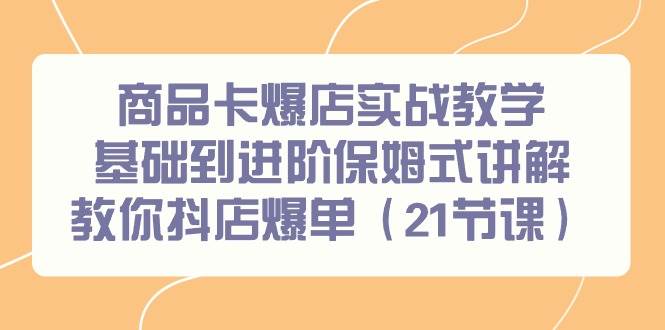 （9172期）商品卡爆店实战教学，基础到进阶保姆式讲解教你抖店爆单（21节课）-哔搭谋事网-原创客谋事网