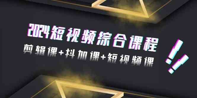 2024短视频综合课程，剪辑课+抖加课+短视频课（48节）-哔搭谋事网-原创客谋事网