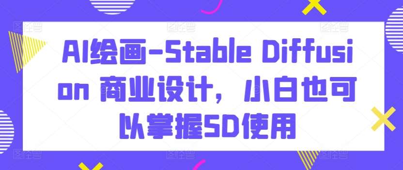 AI绘画-Stable Diffusion 商业设计，小白也可以掌握SD使用-哔搭谋事网-原创客谋事网