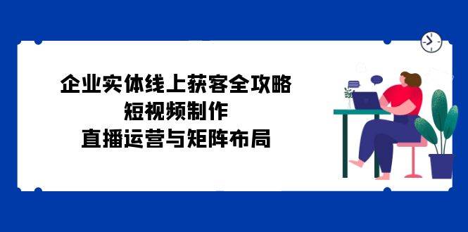 企业实体线上获客全攻略：短视频制作、直播运营与矩阵布局-哔搭谋事网-原创客谋事网