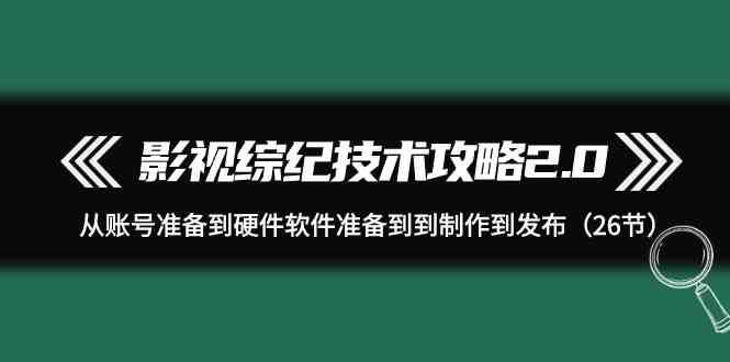 影视综纪技术攻略2.0：从账号准备到硬件软件准备到到制作到发布（26节课）-哔搭谋事网-原创客谋事网